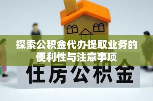 武江探索公积金代办提取业务的便利性与注意事项