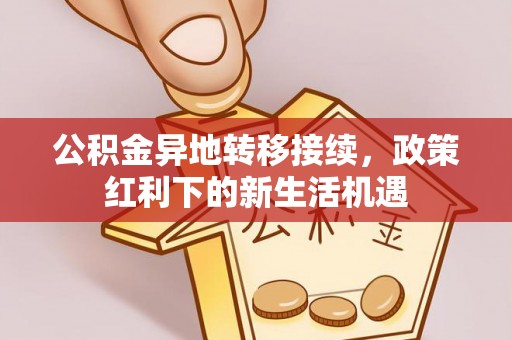 武江公积金异地转移接续，政策红利下的新生活机遇