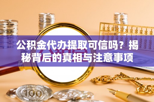 武江公积金代办提取可信吗？揭秘背后的真相与注意事项