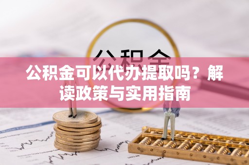 武江公积金可以代办提取吗？解读政策与实用指南
