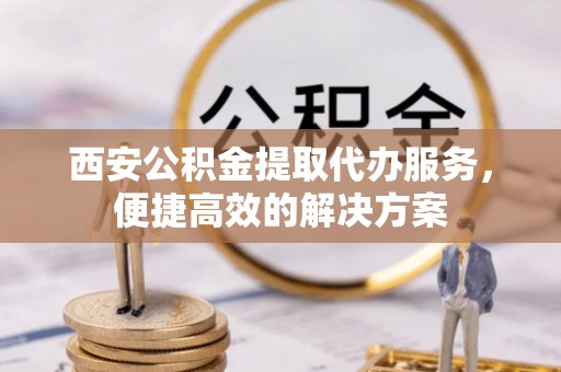 武江西安公积金提取代办服务，便捷高效的解决方案