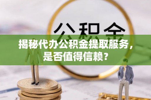 武江揭秘代办公积金提取服务，是否值得信赖？