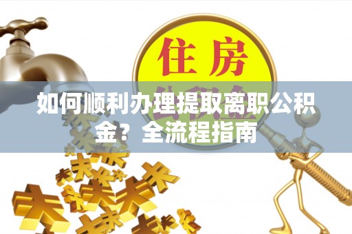 武江如何顺利办理提取离职公积金？全流程指南