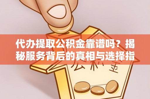 武江代办提取公积金靠谱吗？揭秘服务背后的真相与选择指南