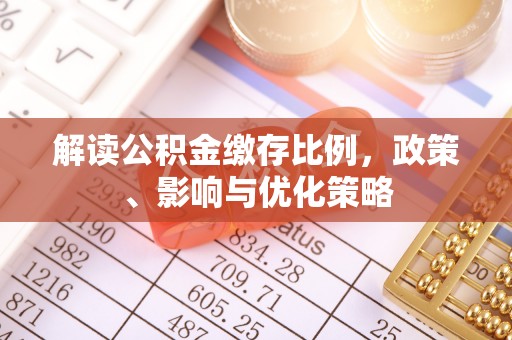 武江解读公积金缴存比例，政策、影响与优化策略