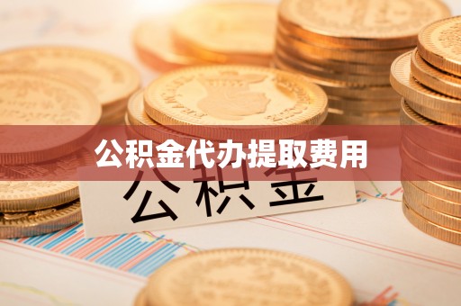武江公积金代办提取费用