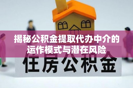 武江揭秘公积金提取代办中介的运作模式与潜在风险