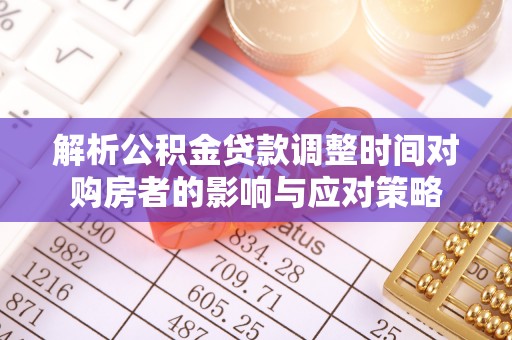 武江解析公积金贷款调整时间对购房者的影响与应对策略