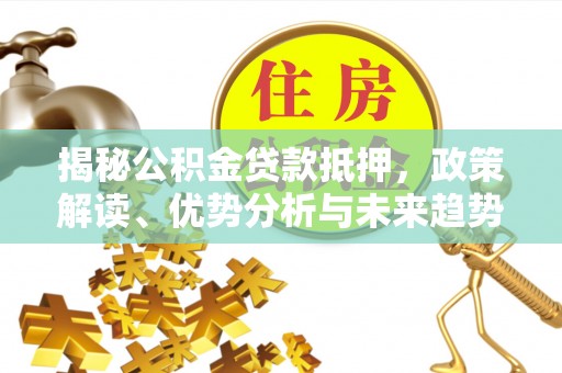 武江揭秘公积金贷款抵押，政策解读、优势分析与未来趋势