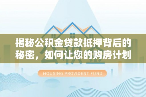 武江揭秘公积金贷款抵押背后的秘密，如何让您的购房计划更轻松？