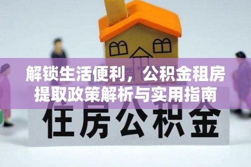 武江解锁生活便利，公积金租房提取政策解析与实用指南