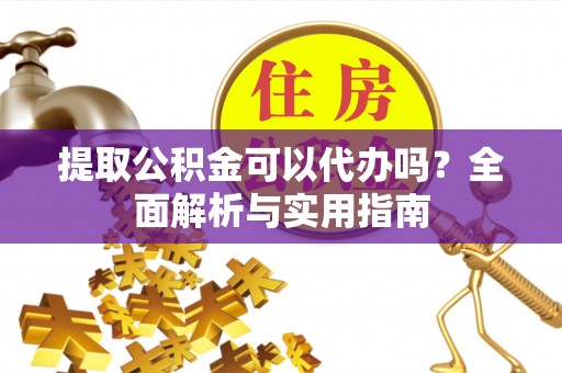 武江提取公积金可以代办吗？全面解析与实用指南