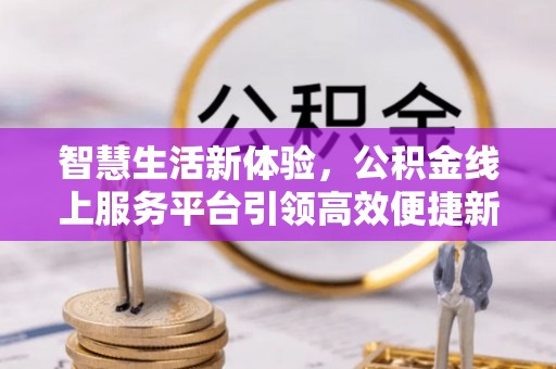 武江智慧生活新体验，公积金线上服务平台引领高效便捷新潮流