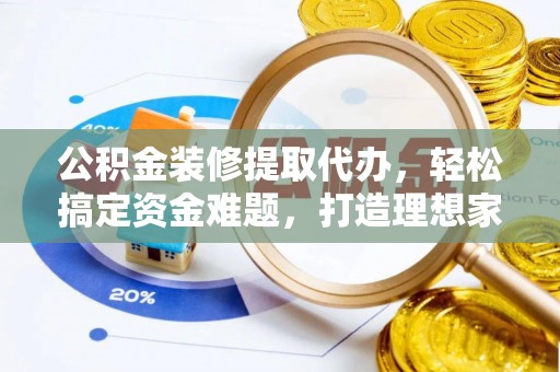 武江公积金装修提取代办，轻松搞定资金难题，打造理想家居