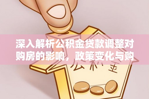 武江深入解析公积金贷款调整对购房的影响，政策变化与购房者选择