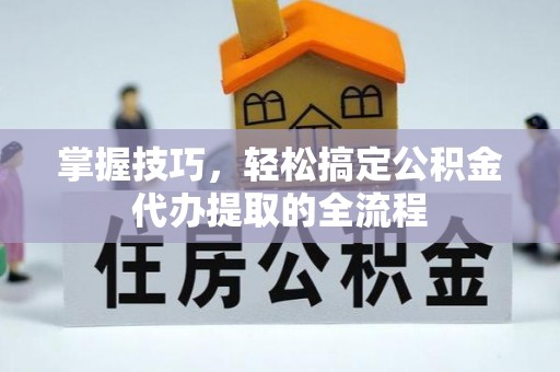 武江掌握技巧，轻松搞定公积金代办提取的全流程