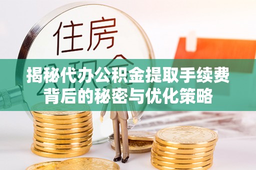 武江揭秘代办公积金提取手续费背后的秘密与优化策略