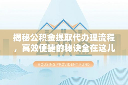 武江揭秘公积金提取代办理流程，高效便捷的秘诀全在这儿