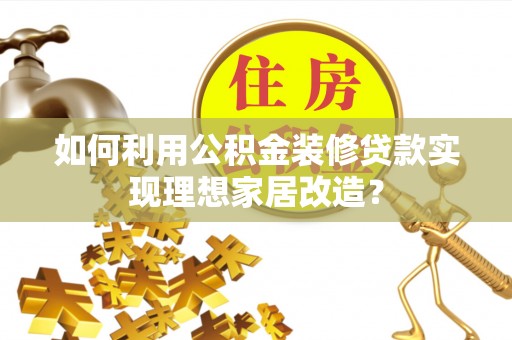 武江如何利用公积金装修贷款实现理想家居改造？