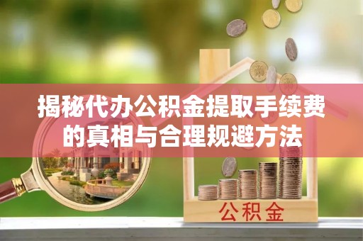 武江揭秘代办公积金提取手续费的真相与合理规避方法