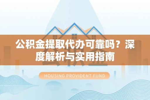 武江公积金提取代办可靠吗？深度解析与实用指南