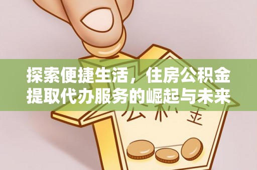 武江探索便捷生活，住房公积金提取代办服务的崛起与未来趋势