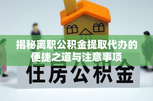 武江揭秘离职公积金提取代办的便捷之道与注意事项