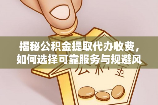 武江揭秘公积金提取代办收费，如何选择可靠服务与规避风险