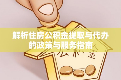 武江解析住房公积金提取与代办的政策与服务指南
