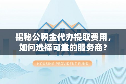 武江揭秘公积金代办提取费用，如何选择可靠的服务商？
