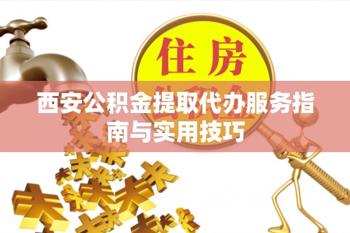 武江西安公积金提取代办服务指南与实用技巧
