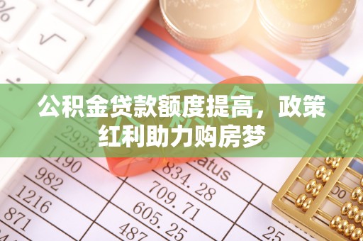 武江公积金贷款额度提高，政策红利助力购房梦