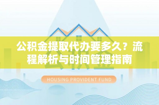 武江公积金提取代办要多久？流程解析与时间管理指南