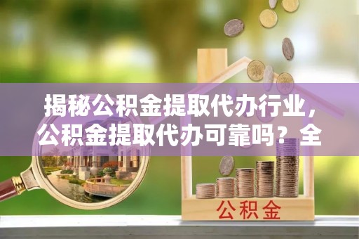 武江揭秘公积金提取代办行业，公积金提取代办可靠吗？全面解析与风险规避
