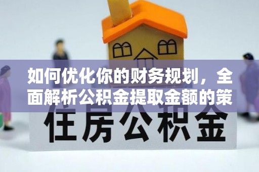 武江如何优化你的财务规划，全面解析公积金提取金额的策略与技巧