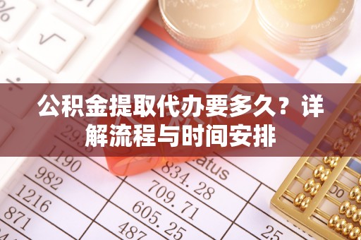 武江公积金提取代办要多久？详解流程与时间安排