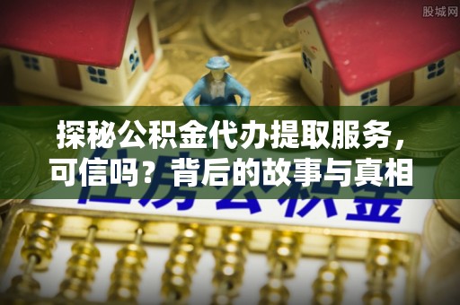 武江探秘公积金代办提取服务，可信吗？背后的故事与真相