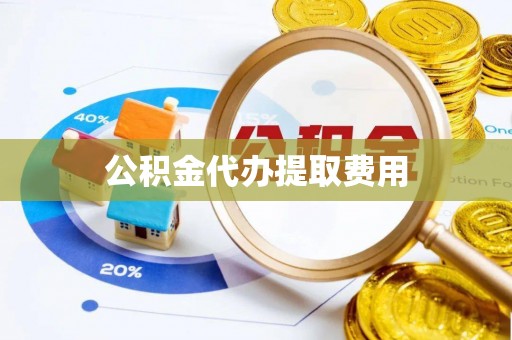 武江公积金代办提取费用
