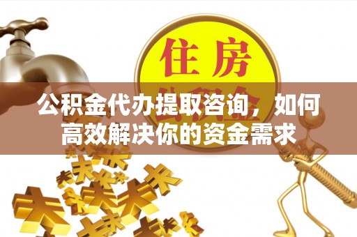 武江公积金代办提取咨询，如何高效解决你的资金需求