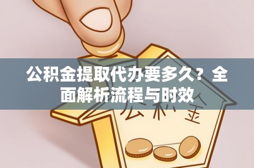 武江公积金提取代办要多久？全面解析流程与时效