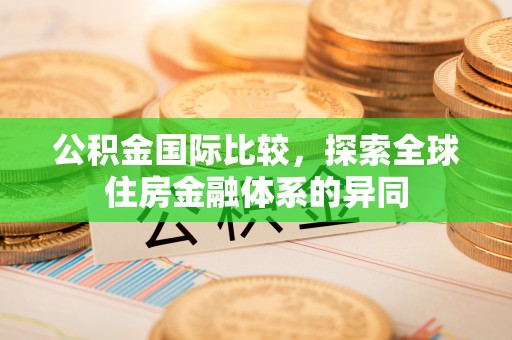 武江公积金国际比较，探索全球住房金融体系的异同