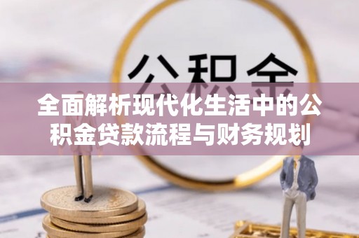 武江全面解析现代化生活中的公积金贷款流程与财务规划