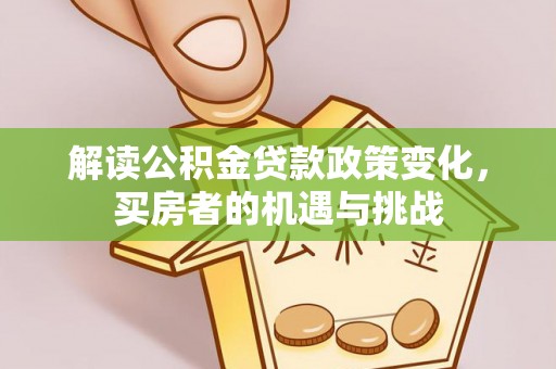 武江解读公积金贷款政策变化，买房者的机遇与挑战