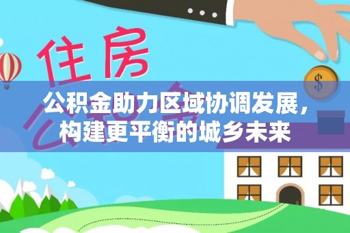 武江公积金助力区域协调发展，构建更平衡的城乡未来