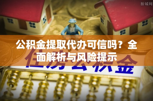 武江公积金提取代办可信吗？全面解析与风险提示