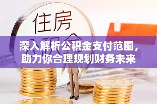 武江深入解析公积金支付范围，助力你合理规划财务未来