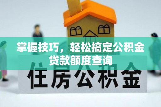 武江掌握技巧，轻松搞定公积金贷款额度查询