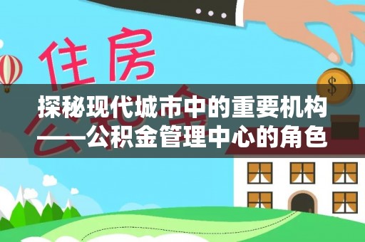 武江探秘现代城市中的重要机构——公积金管理中心的角色与使命