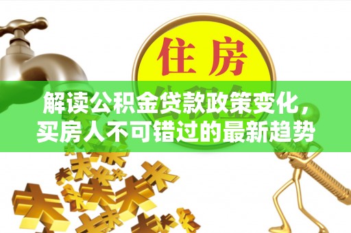 武江解读公积金贷款政策变化，买房人不可错过的最新趋势