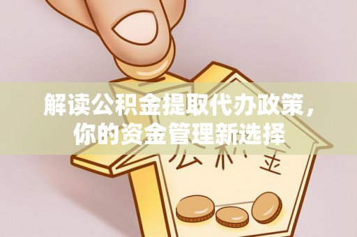 武江解读公积金提取代办政策，你的资金管理新选择